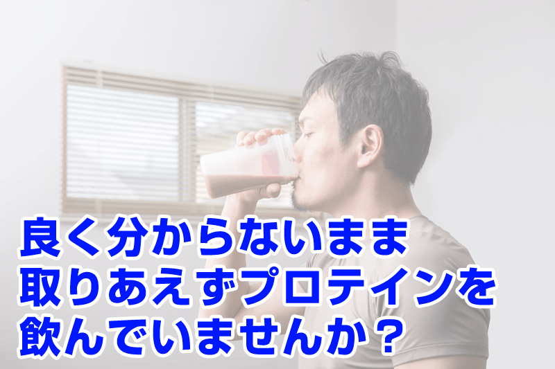 良く分からないまま、とりあえずプロテインを飲んでいませんか？